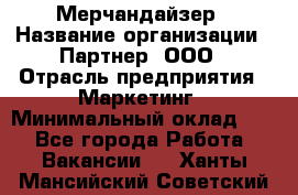 Мерчандайзер › Название организации ­ Партнер, ООО › Отрасль предприятия ­ Маркетинг › Минимальный оклад ­ 1 - Все города Работа » Вакансии   . Ханты-Мансийский,Советский г.